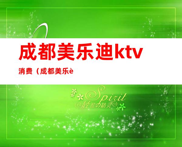 成都美乐迪ktv消费（成都美乐迪ktv消费多少）