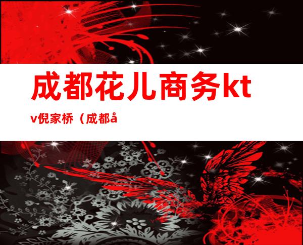 成都花儿商务ktv倪家桥（成都南桥ktv）