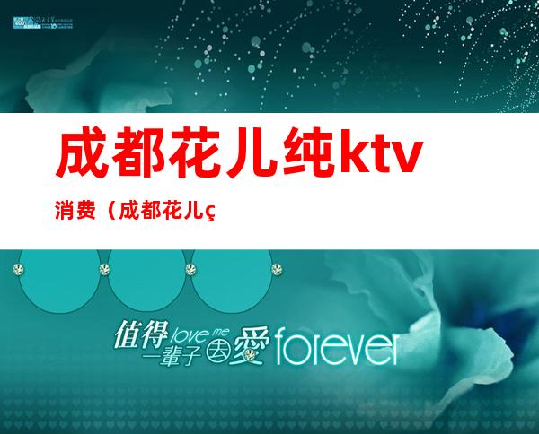 成都花儿纯ktv消费（成都花儿纯k夜总会怎么样消费如何?）