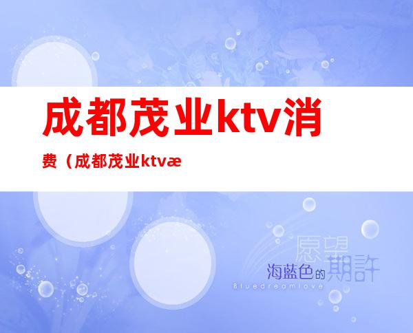 成都茂业ktv消费（成都茂业ktv消费高吗）