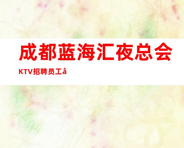 成都蓝海汇夜总会KTV招聘员工兼职无任务