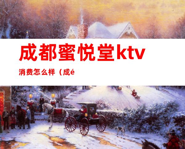 成都蜜悦堂ktv消费怎么样（成都蜜悦堂ktv消费怎么样）