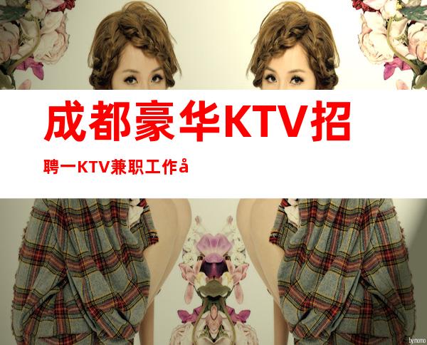 成都豪华KTV招聘一KTV兼职工作待遇好到起飞