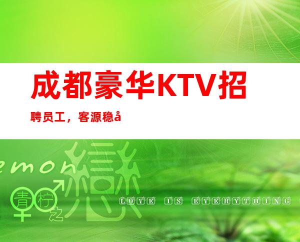 成都豪华KTV招聘员工，客源稳定。收入稳定。无竞争