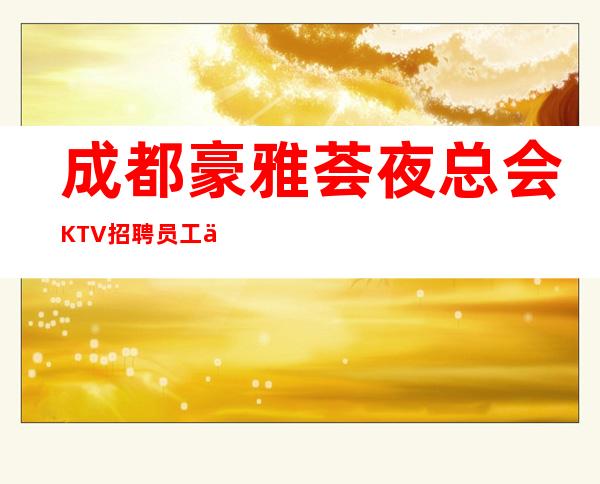 成都豪雅荟夜总会KTV招聘员工信息本地赚钱快的KTV