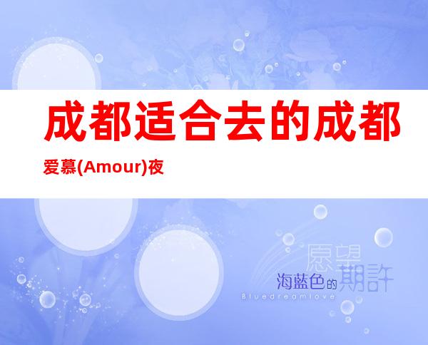 成都适合去的成都爱慕(Amour)夜总会，他好像适合你