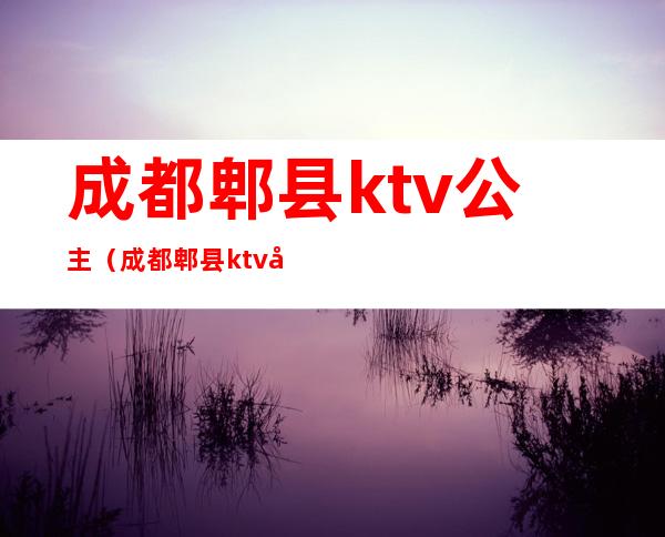 成都郫县ktv公主（成都郫县ktv哪家可以找公主）