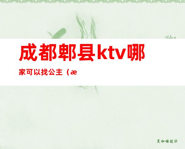 成都郫县ktv哪家可以找公主（成都的ktv有公主吗）