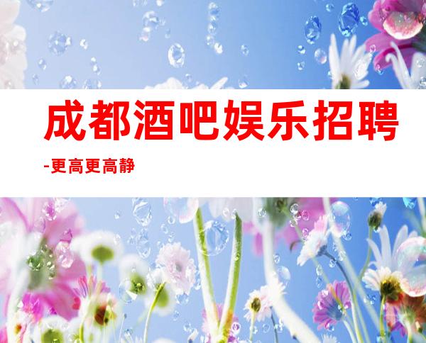 成都酒吧娱乐招聘-更高更高静吧招聘信息