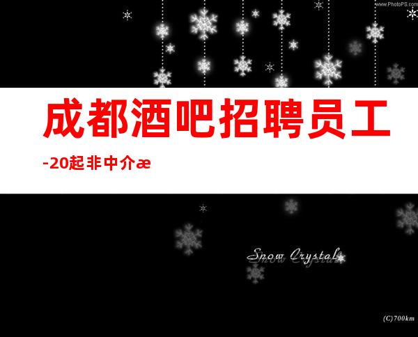 成都酒吧招聘员工-20起 非中介报销路费不压不扣