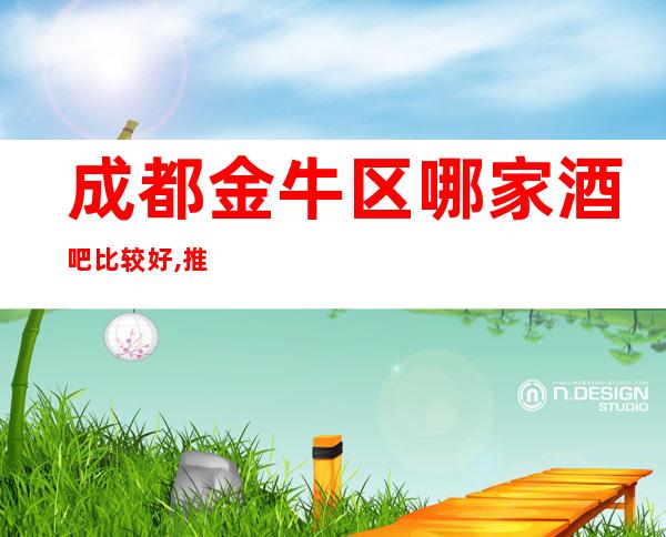 成都金牛区哪家酒吧比较好,推荐成都五大著名酒吧