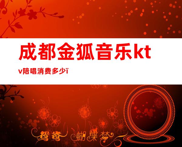 成都金狐音乐ktv陪唱消费多少（成都金狐音乐ktv陪唱消费多少）