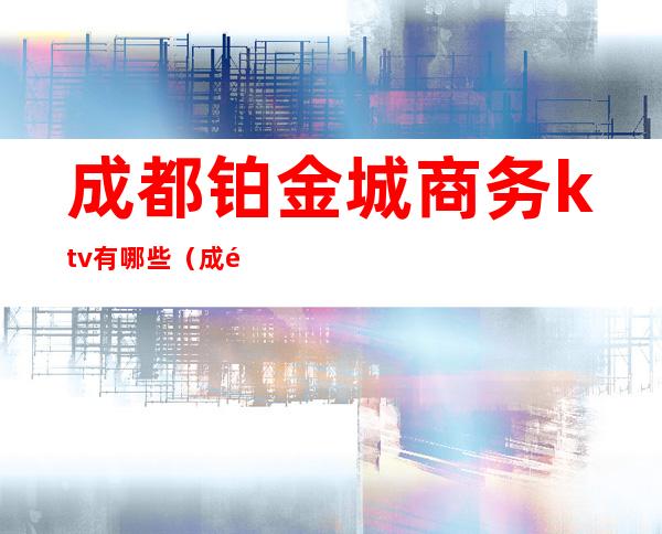 成都铂金城商务ktv有哪些（成都商务ktv哪里好）