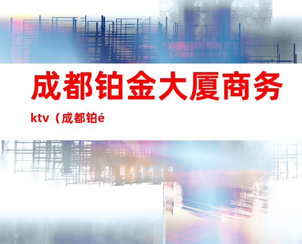 成都铂金大厦商务ktv（成都铂金大厦有哪些公司）