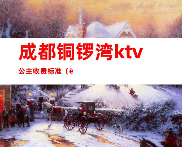 成都铜锣湾ktv公主收费标准（超悦铜锣湾ktv有公主吗）