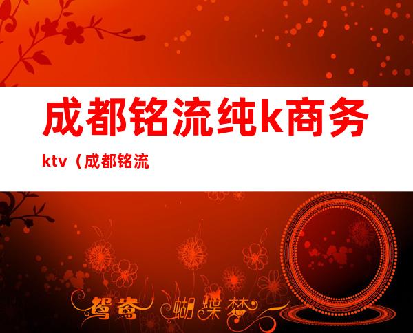 成都铭流纯k商务ktv（成都铭流KTV）