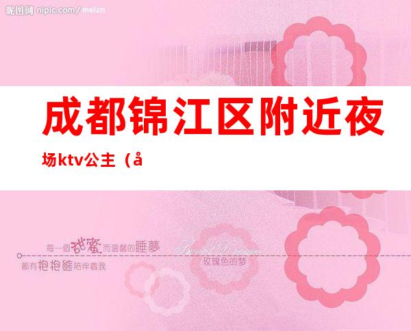 成都锦江区附近夜场ktv公主（四川成都夜场公主）