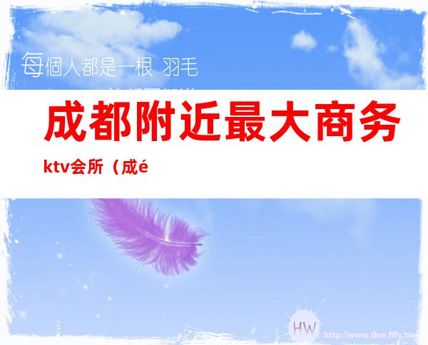 成都附近最大商务ktv会所（成都附近最大商务ktv会所有哪些）