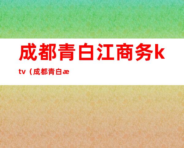 成都青白江商务ktv（成都青白江区）