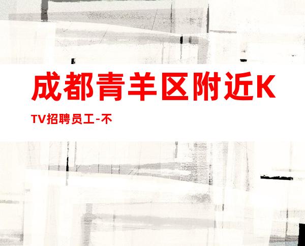 成都青羊区附近KTV招聘员工-不穿工作服不收杂费