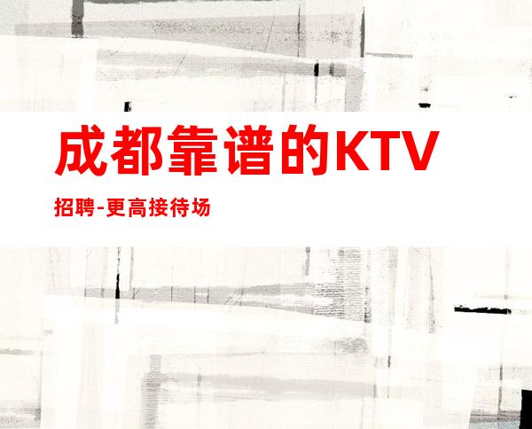 成都靠谱的KTV招聘-更高接待场所