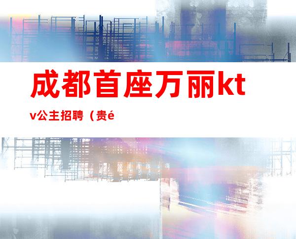 成都首座万丽ktv公主招聘（贵阳首座ktv招聘公主）