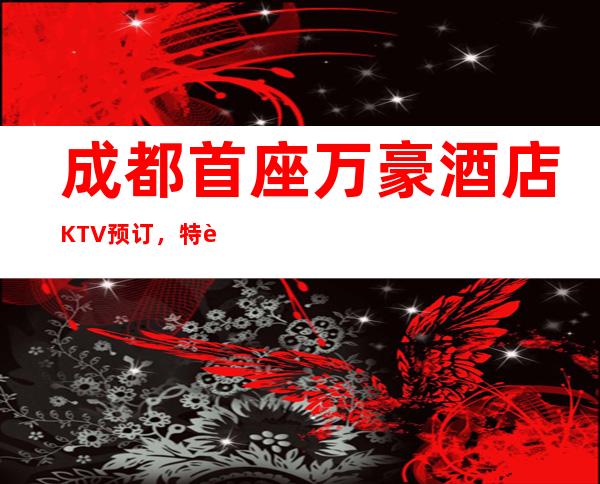 成都首座万豪酒店KTV预订，特色有内涵的高档商务KTV