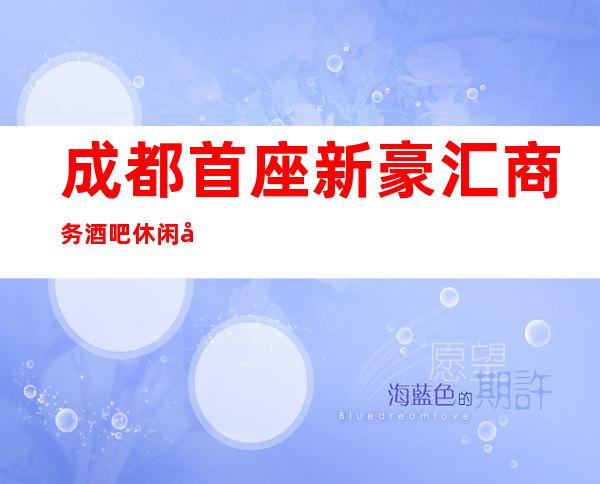 成都首座新豪汇商务酒吧休闲场所招聘员工礼仪好上班