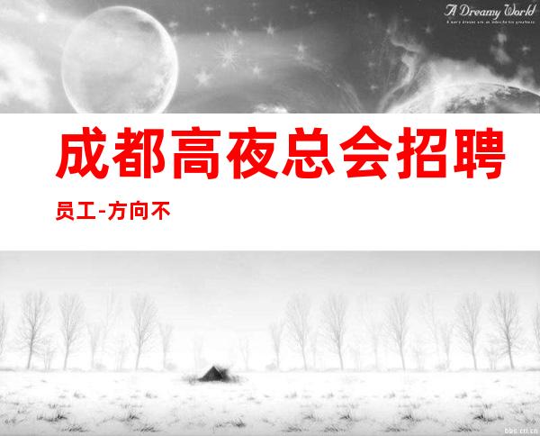 成都高夜总会招聘员工-方向不对努力白费