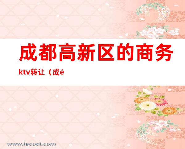 成都高新区的商务ktv转让（成都成华区商务ktv）