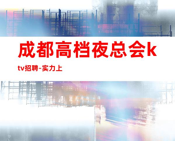 成都高档夜总会ktv招聘-实力上班诚聘服务员