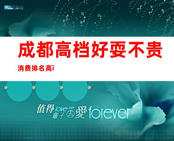 成都高档好耍不贵消费排名高，十大知名商务ktv夜总会