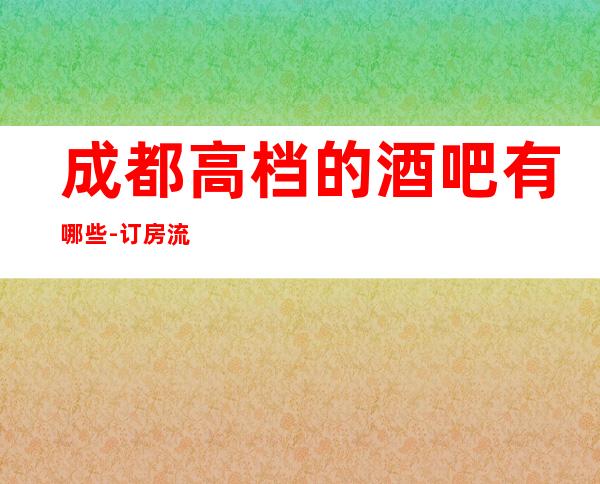 成都高档的酒吧有哪些- 订房流程-场所推荐！