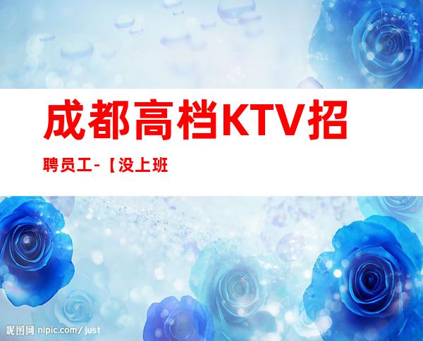 成都高档KTV招聘员工-【没上班补贴来就推】