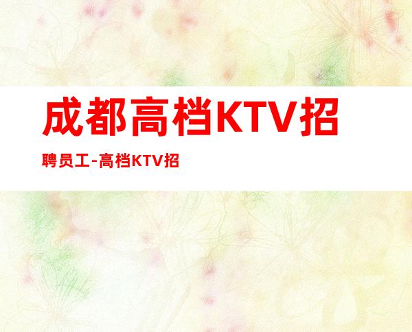 成都高档KTV招聘员工-高档KTV招聘起步场