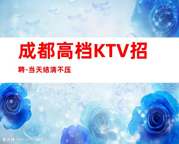 成都高档KTV招聘-当天结清不压不扣来去自由