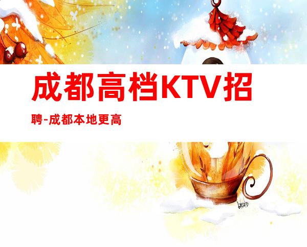 成都高档KTV招聘-成都本地更高店铺招聘