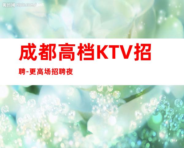 成都高档KTV招聘-更高场招聘夜班服务员-高薪加提成