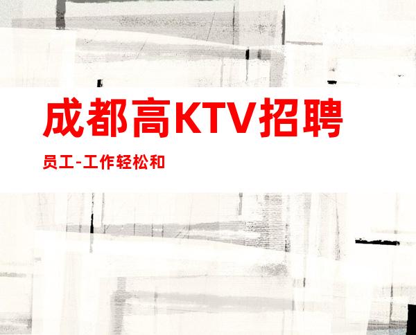 成都高KTV招聘员工-工作轻松和谐全职都可