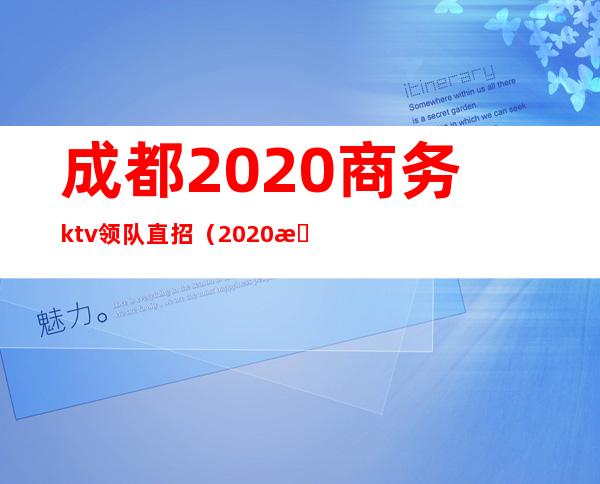 成都2020商务ktv领队直招（2020成都商务ktv脱场）