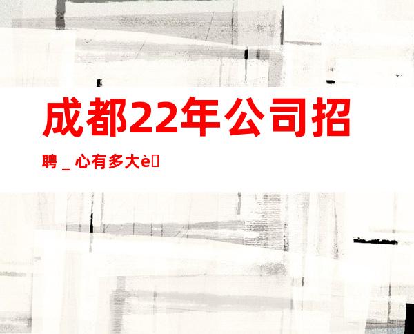 成都22年公司招聘＿心有多大舞台就有多大