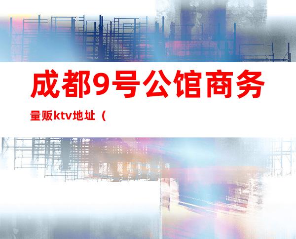 成都9号公馆商务量贩ktv地址（九号公馆ktv价格）