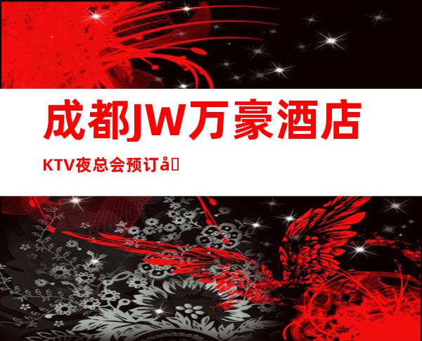 成都JW万豪酒店KTV夜总会预订包厢享优惠