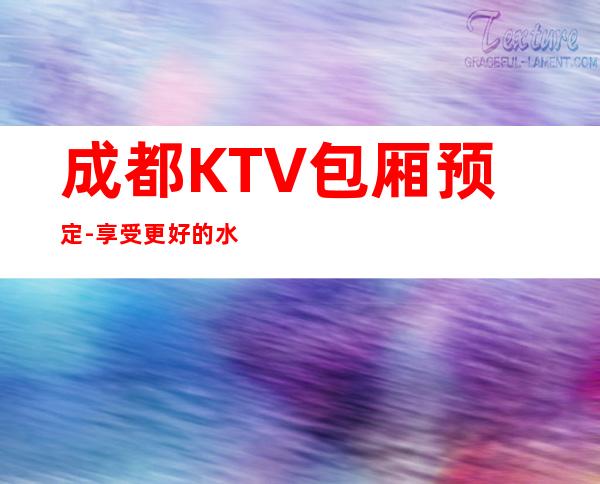 成都KTV包厢预定-享受更好的水平，选择绿色健康KTV场所