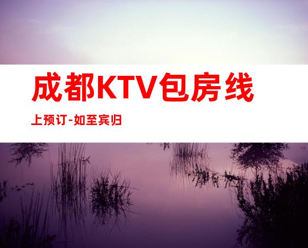 成都KTV包房线上预订-如至宾归的感觉，值得一试