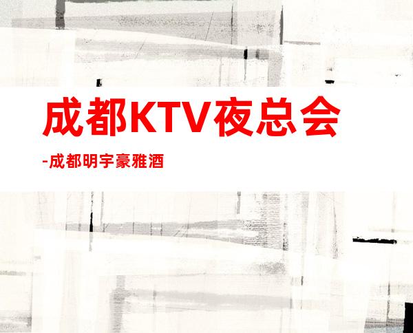 成都KTV夜总会-成都明宇豪雅酒店ktv-来明宇豪雅是明智的选择