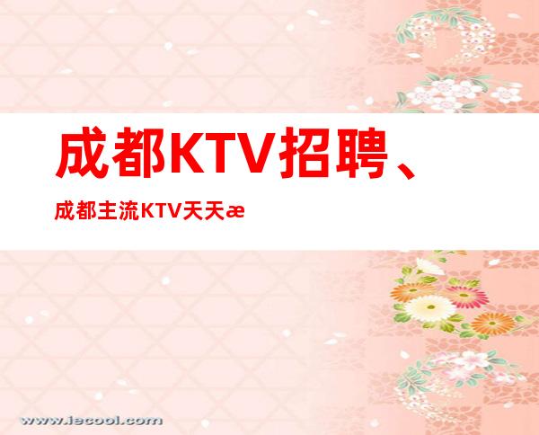 成都KTV招聘、成都主流KTV天天有班上、本地订房团队带你