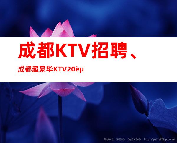 成都KTV招聘、成都超豪华KTV20起缺人现放宽要求包路