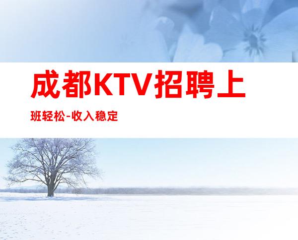 成都KTV招聘上班轻松-收入稳定起步实现财富自由