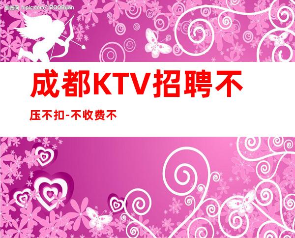 成都KTV招聘不压不扣-不收费不乱收费